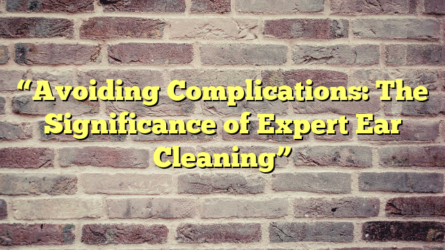“Avoiding Complications: The Significance of Expert Ear Cleaning”