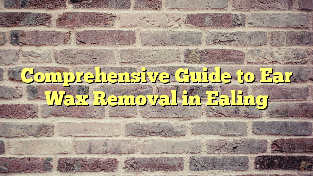 Comprehensive Guide to Ear Wax Removal in Ealing
