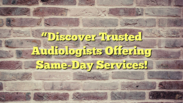 “Discover Trusted Audiologists Offering Same-Day Services!