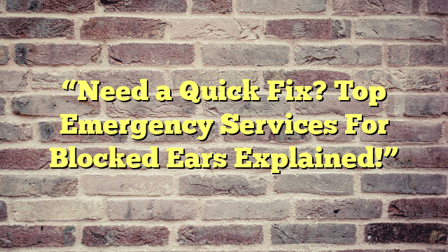 “Need a Quick Fix? Top Emergency Services For Blocked Ears Explained!”